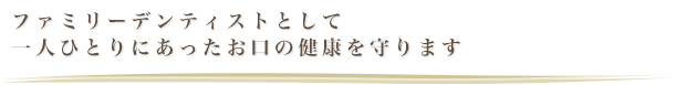 ファミリーデンティストとして　一人ひとりにあったお口の健康を守ります