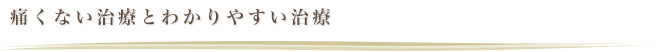 痛くない治療とわかりやすい治療